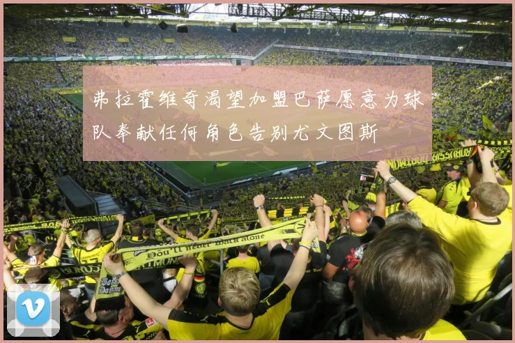 弗拉霍维奇渴望加盟巴萨愿意为球队奉献任何角色告别尤文图斯