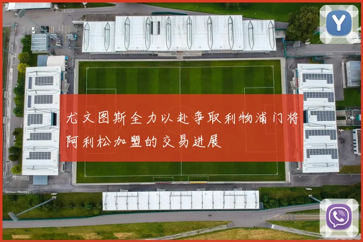 尤文图斯全力以赴争取利物浦门将阿利松加盟的交易进展