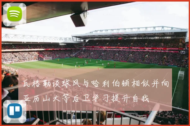 瓦格勒谈球风与哈利伯顿相似并向亚历山大等后卫学习提升自我