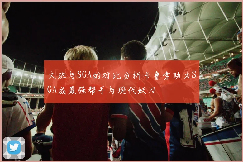 文班与SGA的对比分析卡鲁索助力SGA成最强帮手与现代妖刀