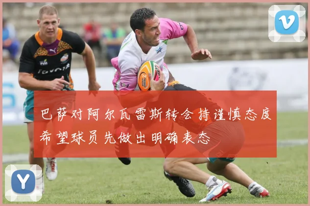 巴萨对阿尔瓦雷斯转会持谨慎态度希望球员先做出明确表态