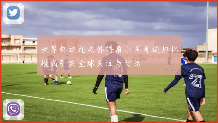 世界杯巡礼之佛得角小国奇迹归化模式引发全球关注与讨论