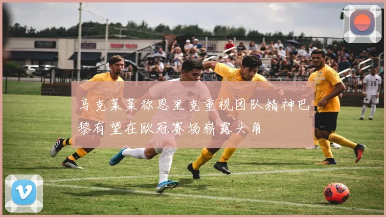 马克莱莱称恩里克重视团队精神巴黎有望在欧冠赛场崭露头角