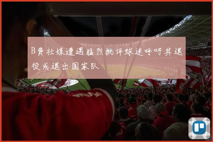 B费社媒遭遇猛烈批评球迷呼吁其退役或退出国家队