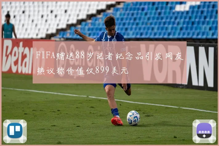 FIFA赠送88岁记者纪念品引发网友热议称价值仅899美元