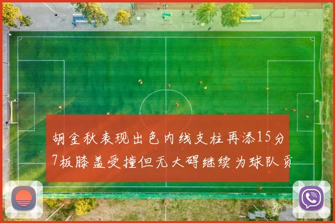 胡金秋表现出色内线支柱再添15分7板膝盖受撞但无大碍继续为球队贡献力量