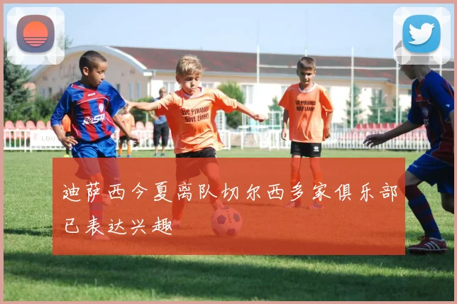 迪萨西今夏离队切尔西多家俱乐部已表达兴趣