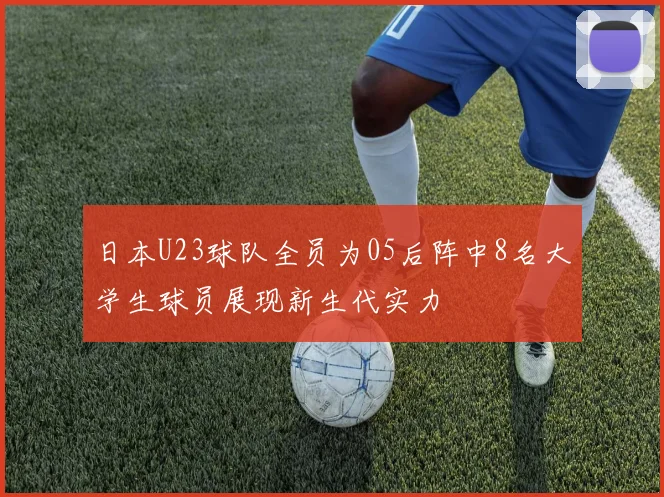 日本U23球队全员为05后阵中8名大学生球员展现新生代实力