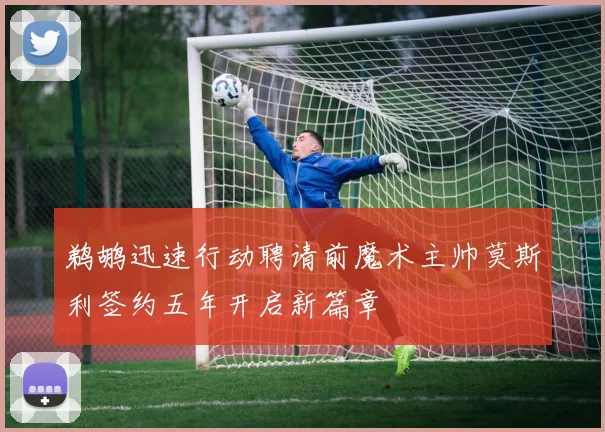 鹈鹕迅速行动聘请前魔术主帅莫斯利签约五年开启新篇章