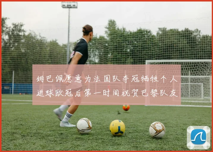 姆巴佩愿意为法国队夺冠牺牲个人进球欧冠后第一时间祝贺巴黎队友