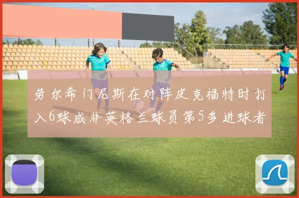 劳尔希门尼斯在对阵皮克福特时打入6球成非英格兰球员第5多进球者