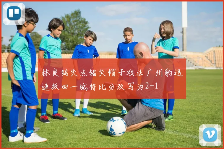 林良铭失点错失帽子戏法广州豹迅速扳回一城将比分改写为2-1
