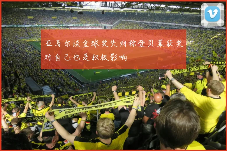 亚马尔谈金球奖失利称登贝莱获奖对自己也是积极影响