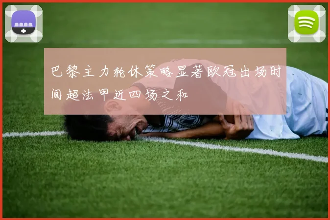 巴黎主力轮休策略显著欧冠出场时间超法甲近四场之和